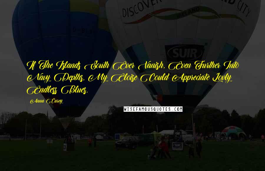 Anna Carey Quotes: If The Islands South Ever Vanish, Even Further Into Navy Depths, My Eloise Could Appreciate Lovly Endless Blues.