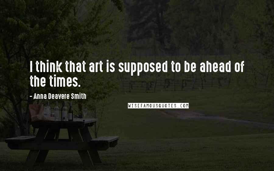 Anna Deavere Smith Quotes: I think that art is supposed to be ahead of the times.