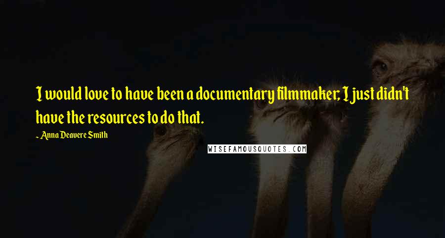 Anna Deavere Smith Quotes: I would love to have been a documentary filmmaker; I just didn't have the resources to do that.