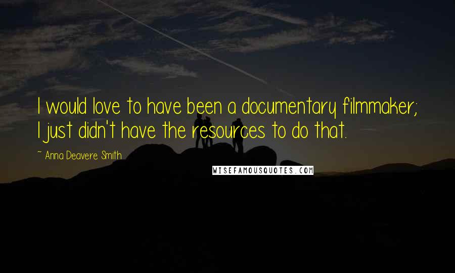 Anna Deavere Smith Quotes: I would love to have been a documentary filmmaker; I just didn't have the resources to do that.