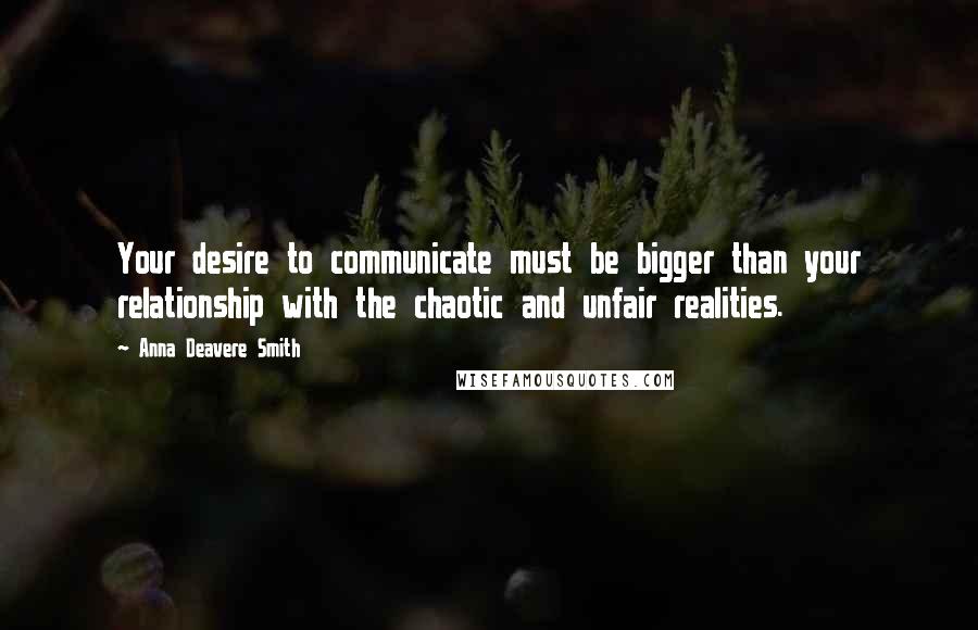 Anna Deavere Smith Quotes: Your desire to communicate must be bigger than your relationship with the chaotic and unfair realities.