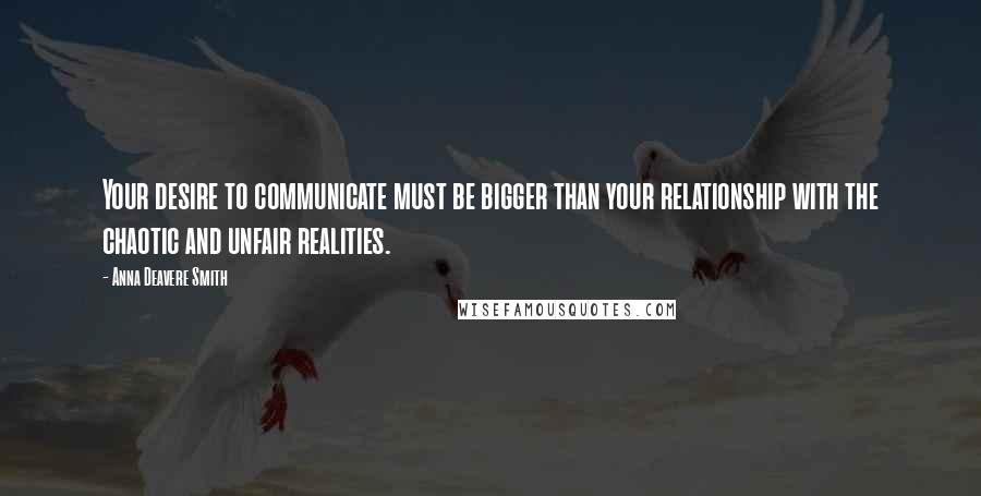 Anna Deavere Smith Quotes: Your desire to communicate must be bigger than your relationship with the chaotic and unfair realities.