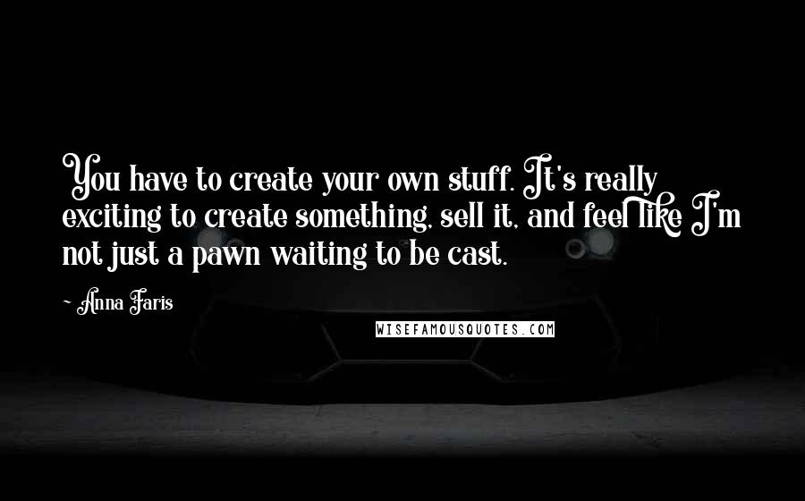 Anna Faris Quotes: You have to create your own stuff. It's really exciting to create something, sell it, and feel like I'm not just a pawn waiting to be cast.