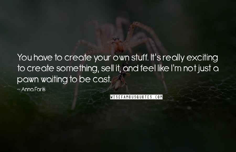 Anna Faris Quotes: You have to create your own stuff. It's really exciting to create something, sell it, and feel like I'm not just a pawn waiting to be cast.