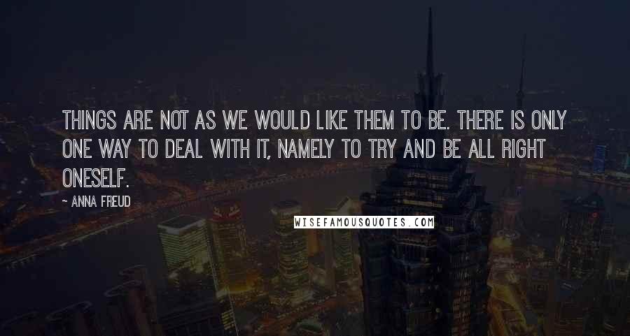 Anna Freud Quotes: Things are not as we would like them to be. There is only one way to deal with it, namely to try and be all right oneself.