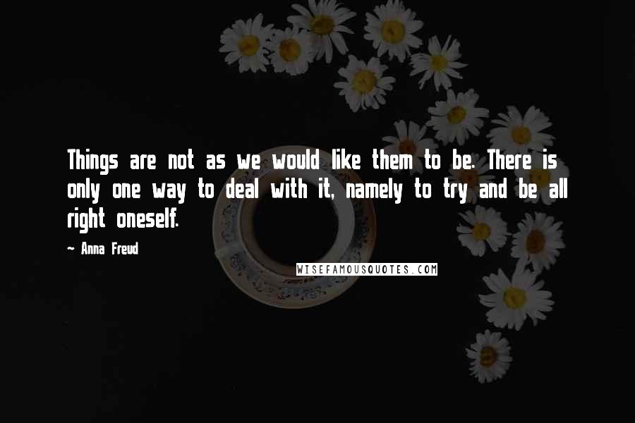 Anna Freud Quotes: Things are not as we would like them to be. There is only one way to deal with it, namely to try and be all right oneself.