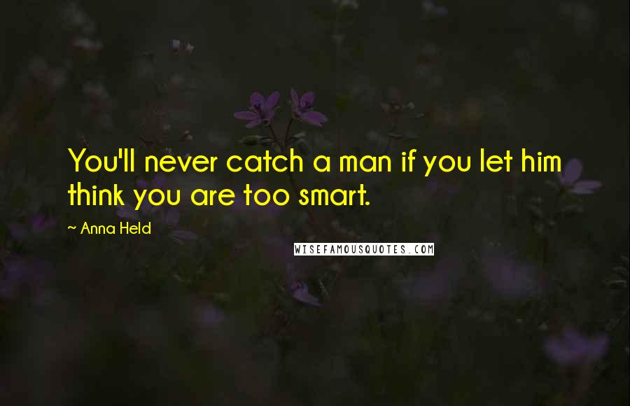 Anna Held Quotes: You'll never catch a man if you let him think you are too smart.