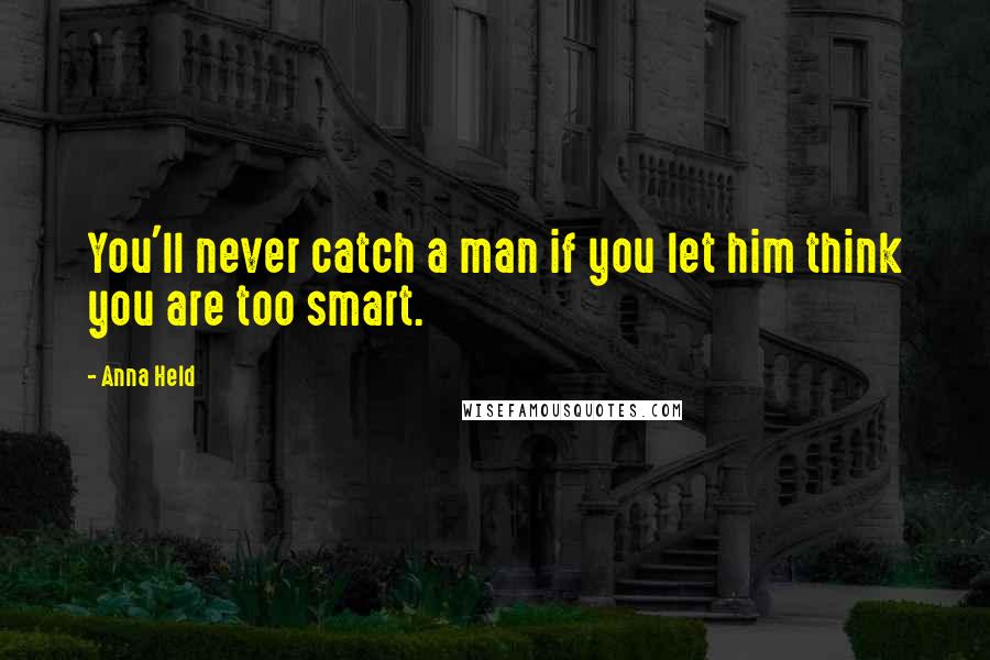 Anna Held Quotes: You'll never catch a man if you let him think you are too smart.