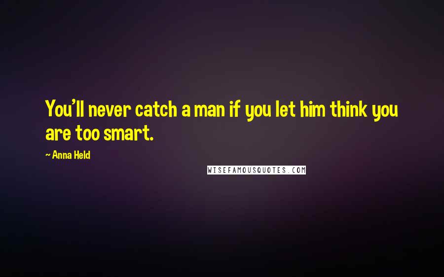 Anna Held Quotes: You'll never catch a man if you let him think you are too smart.