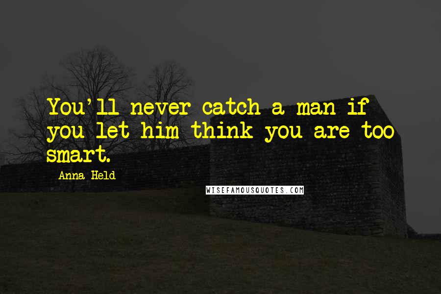 Anna Held Quotes: You'll never catch a man if you let him think you are too smart.