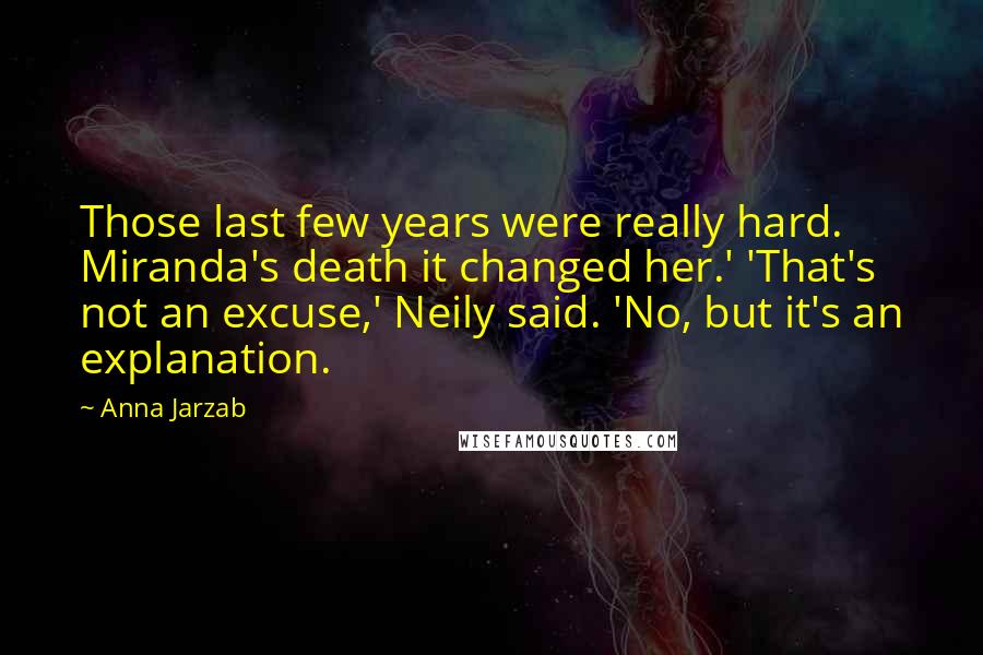 Anna Jarzab Quotes: Those last few years were really hard. Miranda's death it changed her.' 'That's not an excuse,' Neily said. 'No, but it's an explanation.