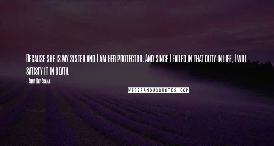 Anna Kay Akana Quotes: Because she is my sister and I am her protector. And since I failed in that duty in life, I will satisfy it in death.