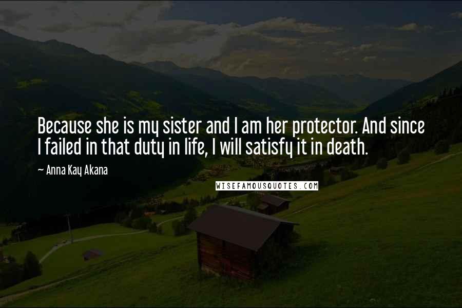 Anna Kay Akana Quotes: Because she is my sister and I am her protector. And since I failed in that duty in life, I will satisfy it in death.