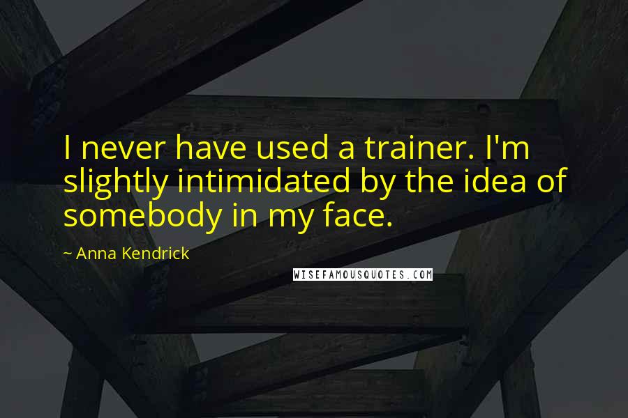 Anna Kendrick Quotes: I never have used a trainer. I'm slightly intimidated by the idea of somebody in my face.