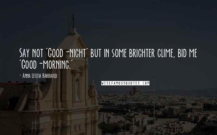 Anna Letitia Barbauld Quotes: Say not 'Good-night' but in some brighter clime, bid me 'Good-morning.'