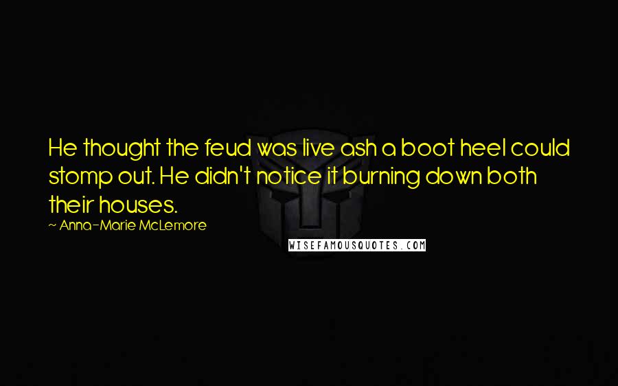 Anna-Marie McLemore Quotes: He thought the feud was live ash a boot heel could stomp out. He didn't notice it burning down both their houses.