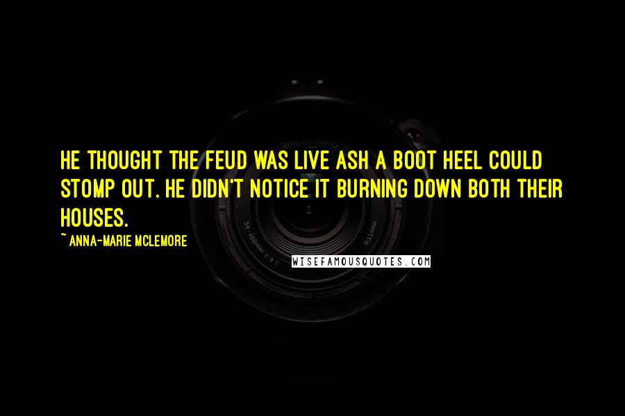 Anna-Marie McLemore Quotes: He thought the feud was live ash a boot heel could stomp out. He didn't notice it burning down both their houses.