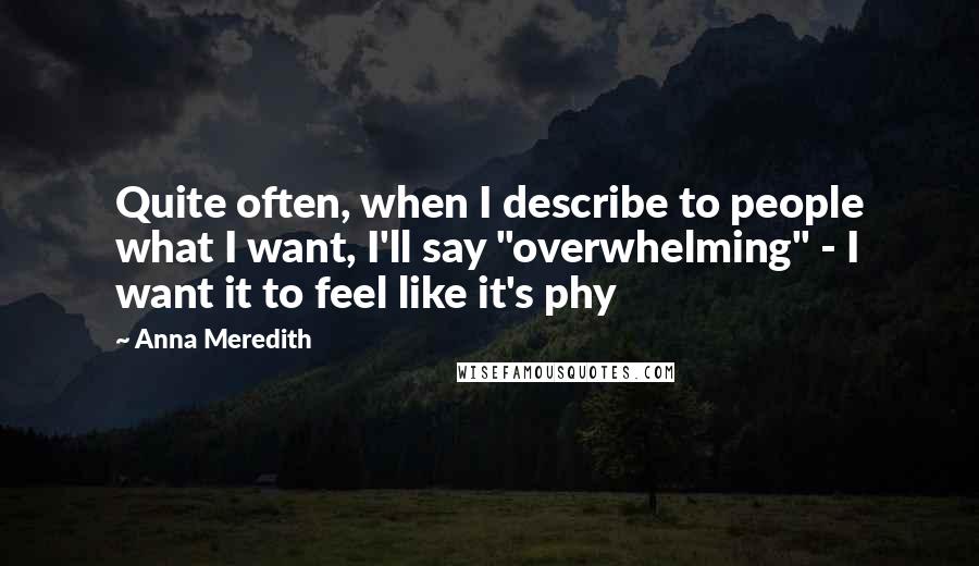 Anna Meredith Quotes: Quite often, when I describe to people what I want, I'll say "overwhelming" - I want it to feel like it's phy