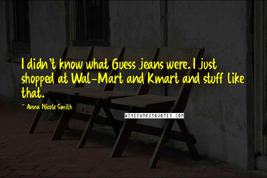 Anna Nicole Smith Quotes: I didn't know what Guess jeans were. I just shopped at Wal-Mart and Kmart and stuff like that.