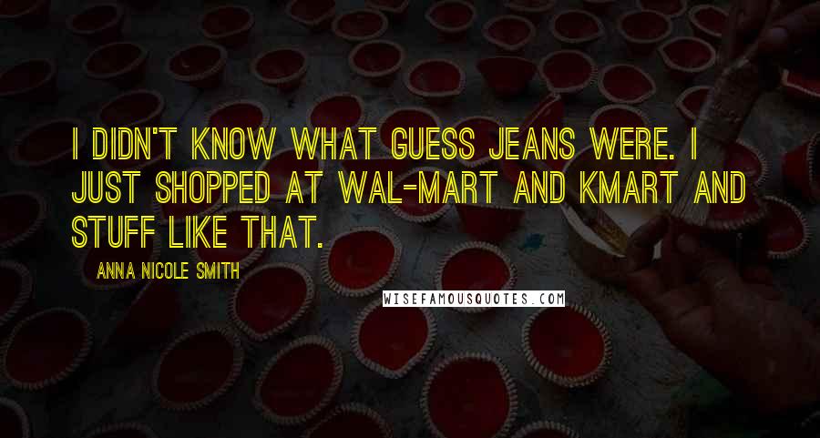 Anna Nicole Smith Quotes: I didn't know what Guess jeans were. I just shopped at Wal-Mart and Kmart and stuff like that.