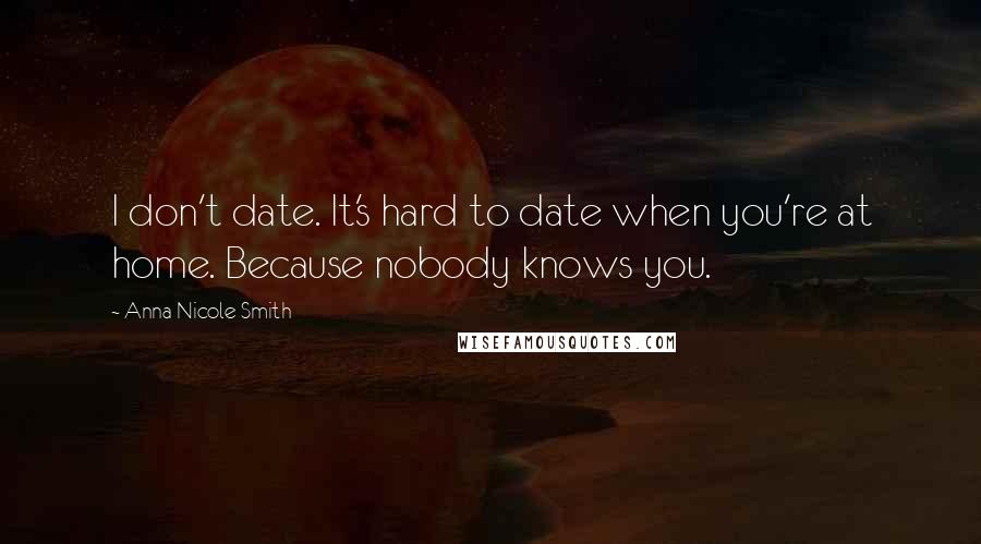 Anna Nicole Smith Quotes: I don't date. It's hard to date when you're at home. Because nobody knows you.