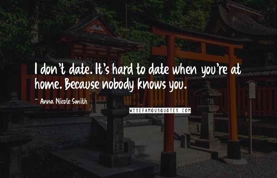 Anna Nicole Smith Quotes: I don't date. It's hard to date when you're at home. Because nobody knows you.