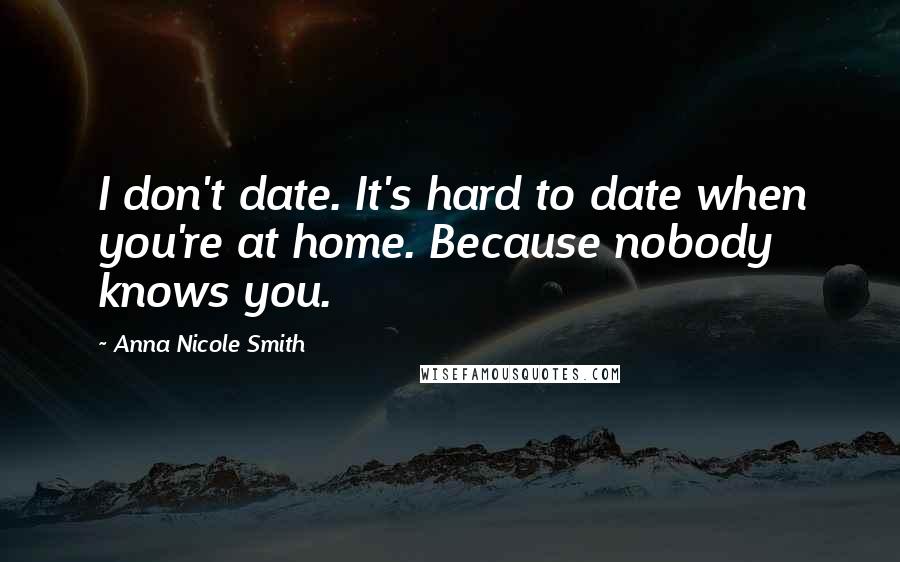 Anna Nicole Smith Quotes: I don't date. It's hard to date when you're at home. Because nobody knows you.