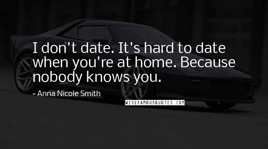 Anna Nicole Smith Quotes: I don't date. It's hard to date when you're at home. Because nobody knows you.