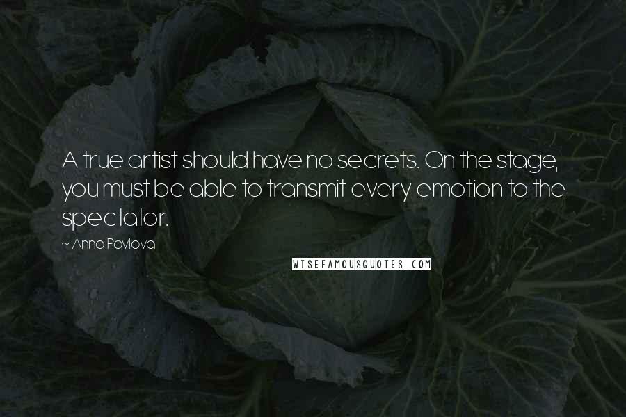 Anna Pavlova Quotes: A true artist should have no secrets. On the stage, you must be able to transmit every emotion to the spectator.