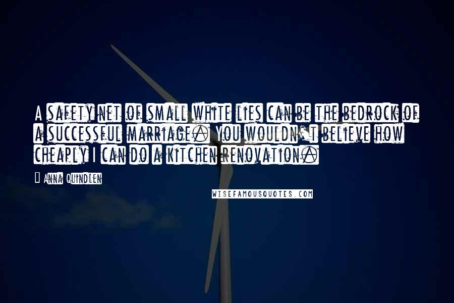 Anna Quindlen Quotes: A safety net of small white lies can be the bedrock of a successful marriage. You wouldn't believe how cheaply I can do a kitchen renovation.