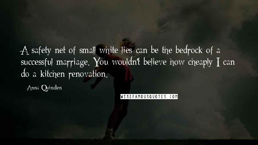 Anna Quindlen Quotes: A safety net of small white lies can be the bedrock of a successful marriage. You wouldn't believe how cheaply I can do a kitchen renovation.