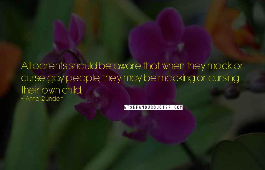 Anna Quindlen Quotes: All parents should be aware that when they mock or curse gay people, they may be mocking or cursing their own child.