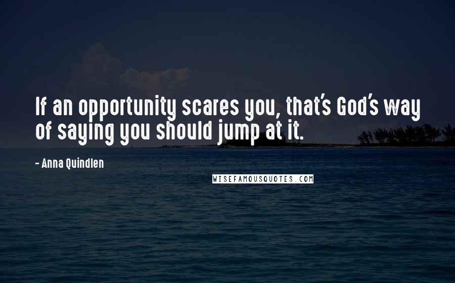 Anna Quindlen Quotes: If an opportunity scares you, that's God's way of saying you should jump at it.