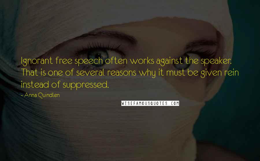 Anna Quindlen Quotes: Ignorant free speech often works against the speaker. That is one of several reasons why it must be given rein instead of suppressed.