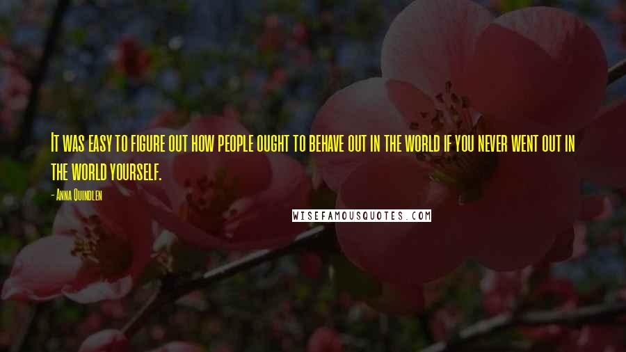 Anna Quindlen Quotes: It was easy to figure out how people ought to behave out in the world if you never went out in the world yourself.