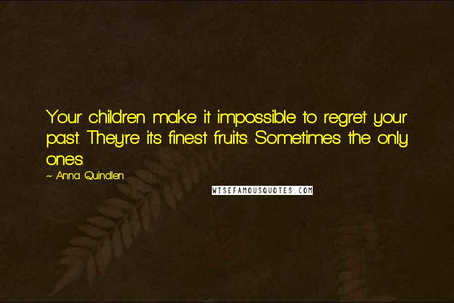 Anna Quindlen Quotes: Your children make it impossible to regret your past. They're its finest fruits. Sometimes the only ones.