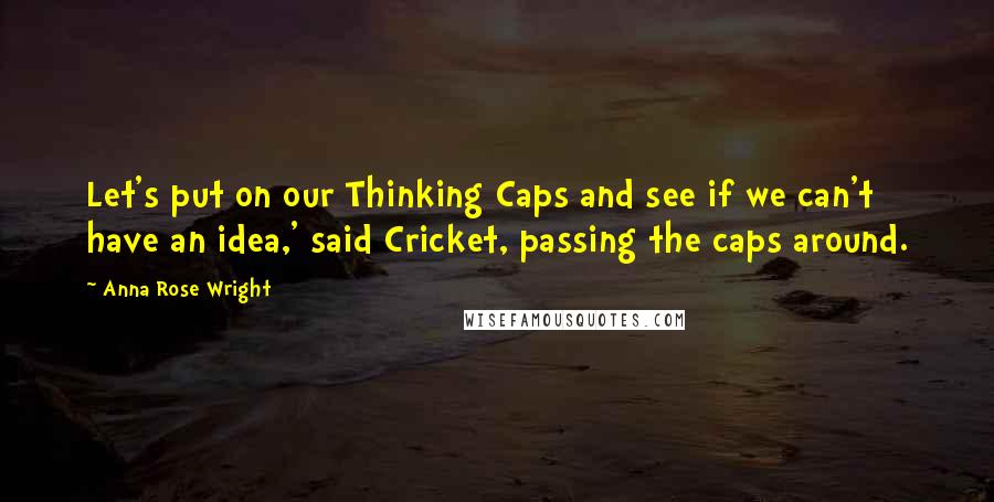 Anna Rose Wright Quotes: Let's put on our Thinking Caps and see if we can't have an idea,' said Cricket, passing the caps around.