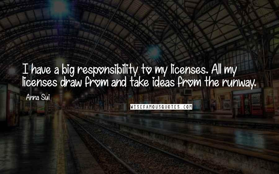 Anna Sui Quotes: I have a big responsibility to my licenses. All my licenses draw from and take ideas from the runway.