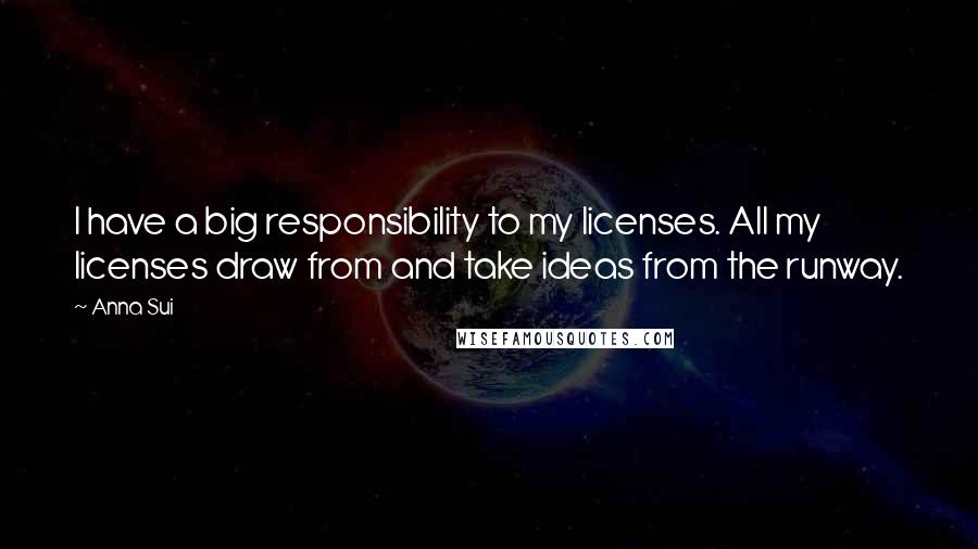 Anna Sui Quotes: I have a big responsibility to my licenses. All my licenses draw from and take ideas from the runway.