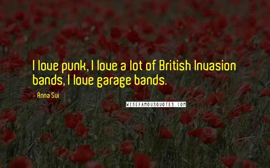 Anna Sui Quotes: I love punk, I love a lot of British Invasion bands, I love garage bands.