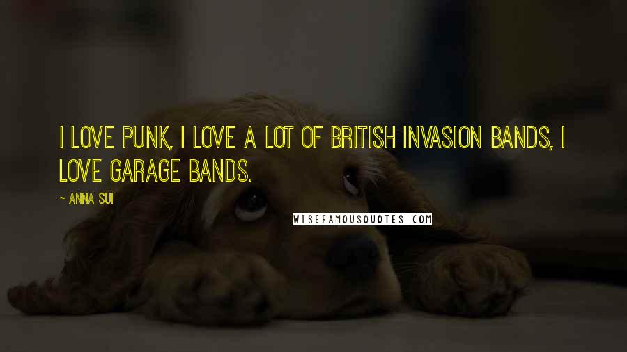 Anna Sui Quotes: I love punk, I love a lot of British Invasion bands, I love garage bands.