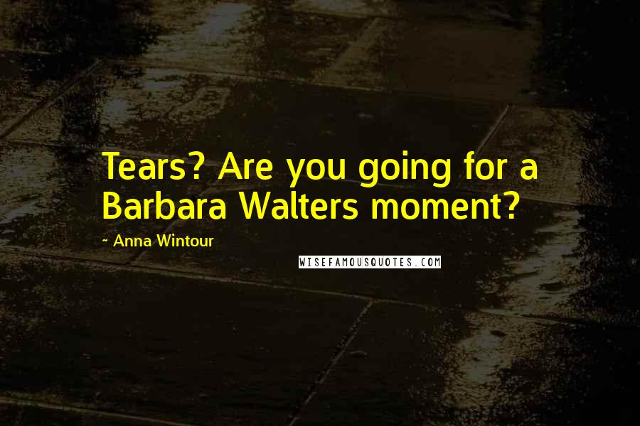 Anna Wintour Quotes: Tears? Are you going for a Barbara Walters moment?