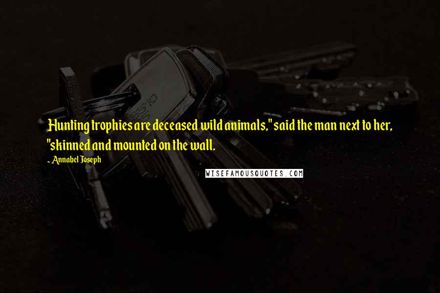 Annabel Joseph Quotes: Hunting trophies are deceased wild animals," said the man next to her, "skinned and mounted on the wall.