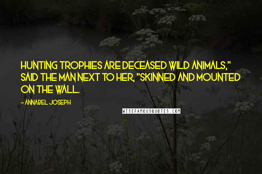 Annabel Joseph Quotes: Hunting trophies are deceased wild animals," said the man next to her, "skinned and mounted on the wall.