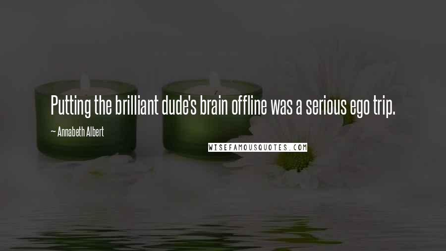 Annabeth Albert Quotes: Putting the brilliant dude's brain offline was a serious ego trip.