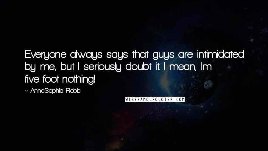 AnnaSophia Robb Quotes: Everyone always says that guys are intimidated by me, but I seriously doubt it. I mean, I'm five-foot-nothing!