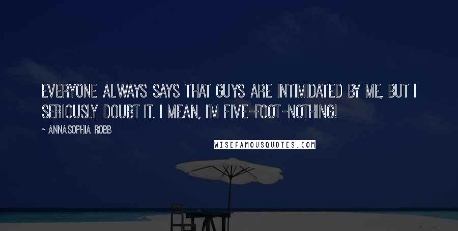 AnnaSophia Robb Quotes: Everyone always says that guys are intimidated by me, but I seriously doubt it. I mean, I'm five-foot-nothing!