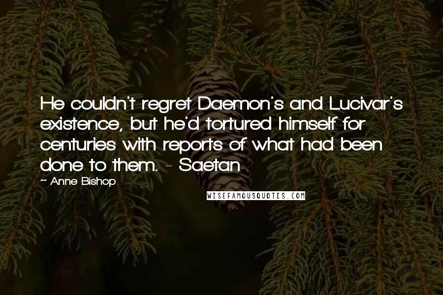 Anne Bishop Quotes: He couldn't regret Daemon's and Lucivar's existence, but he'd tortured himself for centuries with reports of what had been done to them. - Saetan