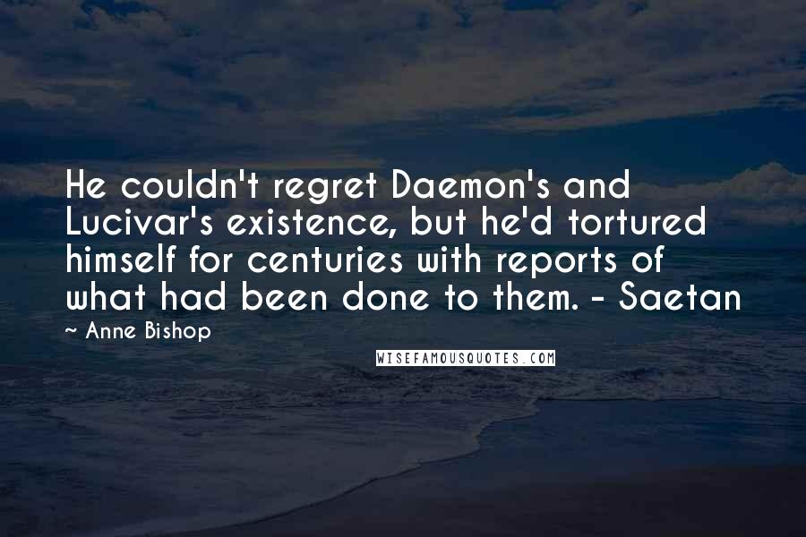 Anne Bishop Quotes: He couldn't regret Daemon's and Lucivar's existence, but he'd tortured himself for centuries with reports of what had been done to them. - Saetan