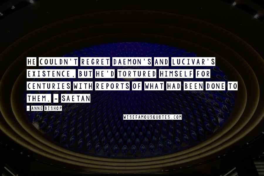 Anne Bishop Quotes: He couldn't regret Daemon's and Lucivar's existence, but he'd tortured himself for centuries with reports of what had been done to them. - Saetan